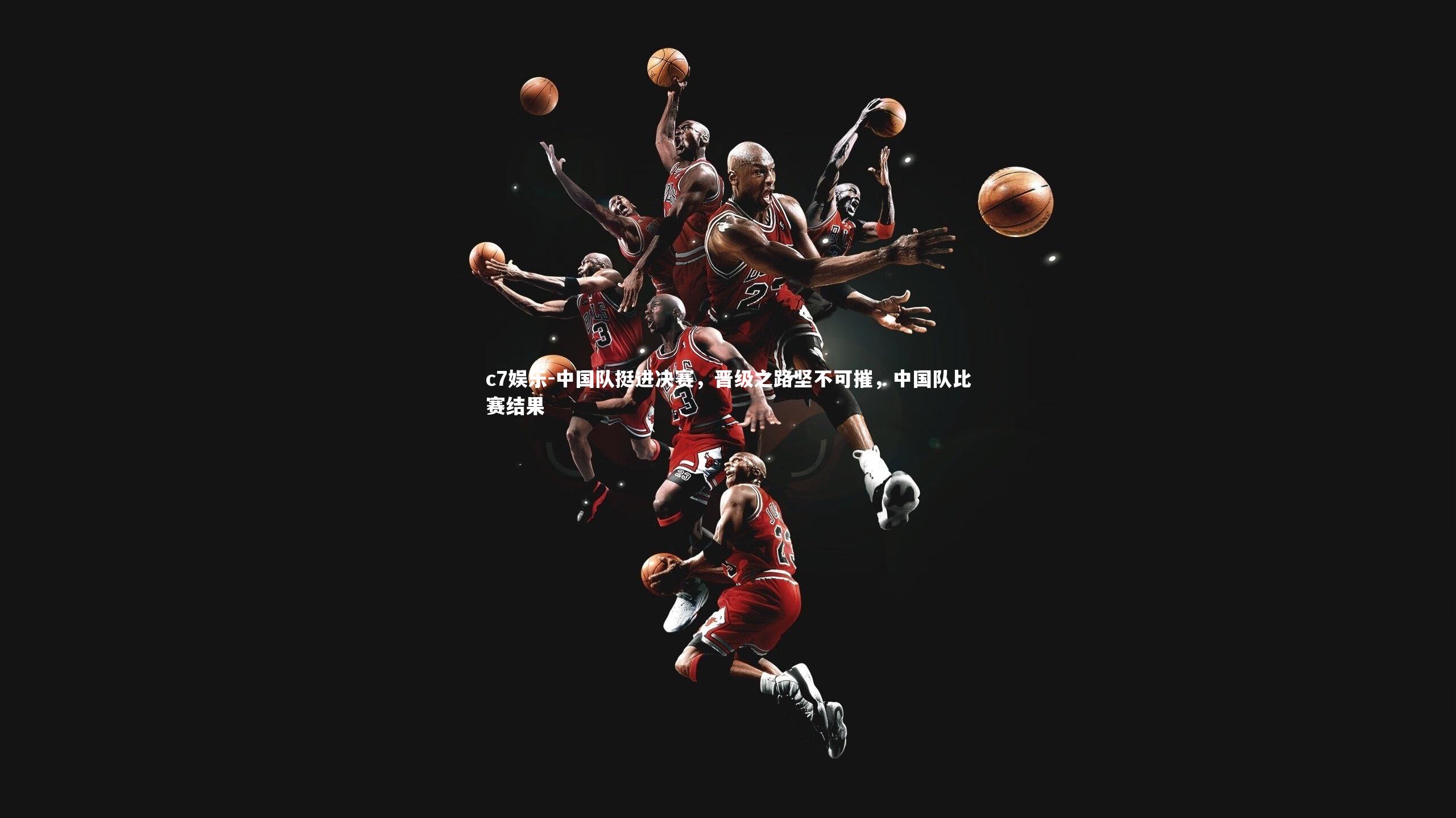 中国队挺进决赛，晋级之路坚不可摧，中国队比赛结果