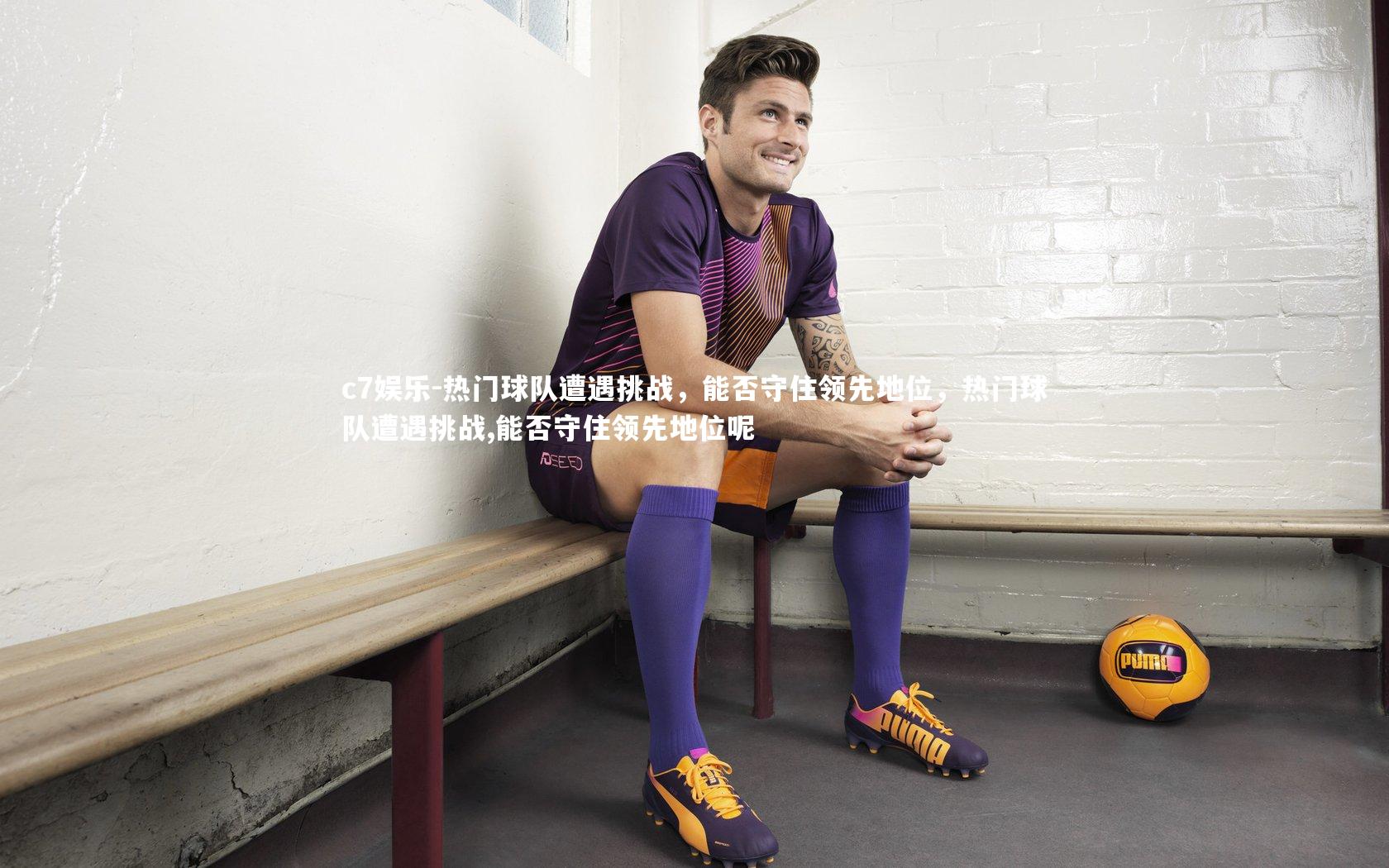 热门球队遭遇挑战，能否守住领先地位，热门球队遭遇挑战,能否守住领先地位呢