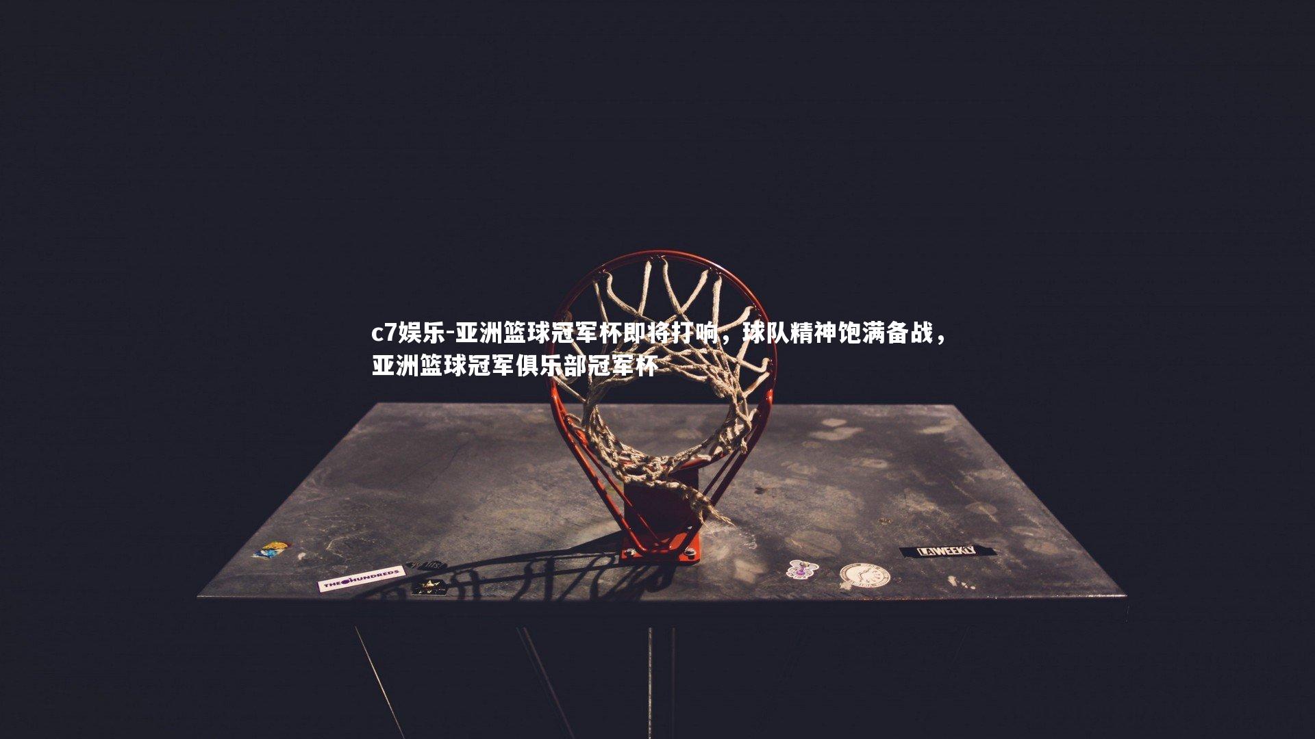 c7娱乐-亚洲篮球冠军杯即将打响，球队精神饱满备战，亚洲篮球冠军俱乐部冠军杯