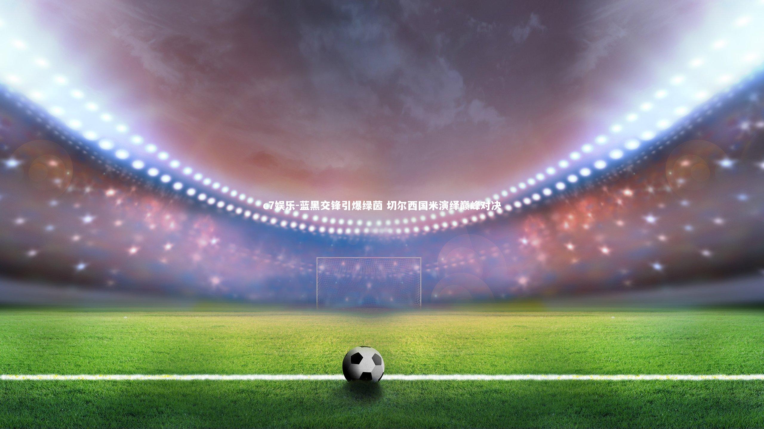 蓝黑交锋引爆绿茵 切尔西国米演绎巅峰对决