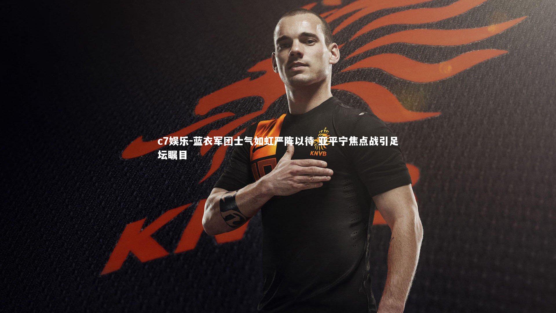 蓝衣军团士气如虹严阵以待 亚平宁焦点战引足坛瞩目