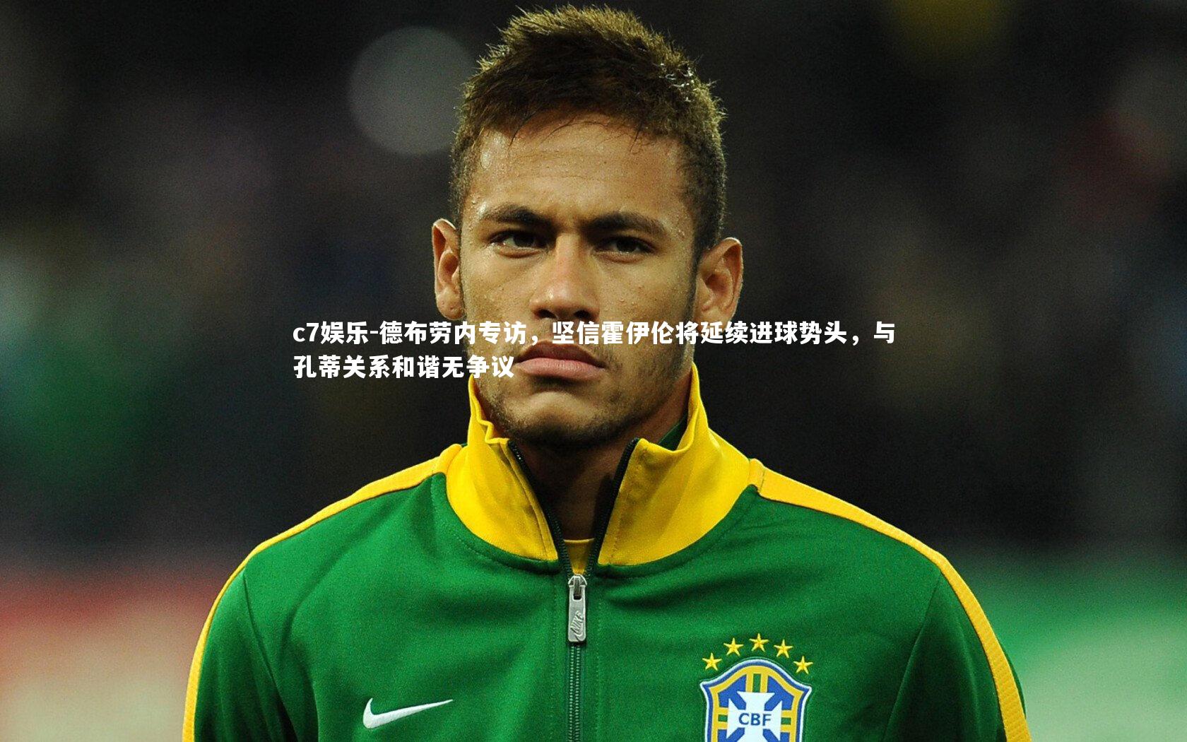 德布劳内专访,坚信霍伊伦将延续进球势头,与孔蒂关系和谐无争议