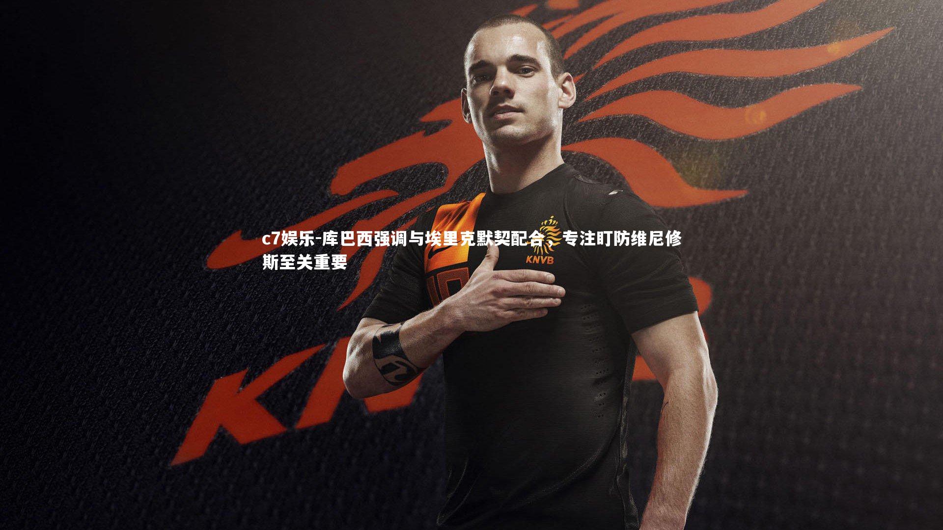 库巴西强调与埃里克默契配合，专注盯防维尼修斯至关重要